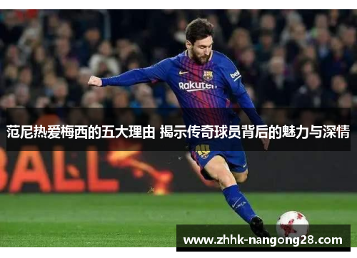 范尼热爱梅西的五大理由 揭示传奇球员背后的魅力与深情