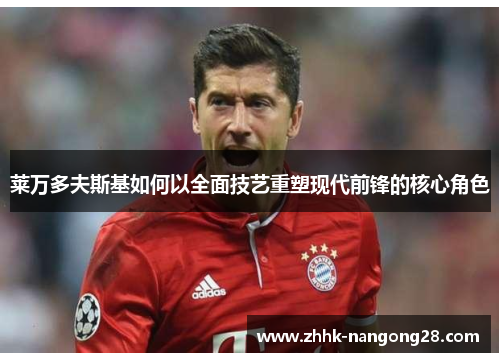 莱万多夫斯基如何以全面技艺重塑现代前锋的核心角色