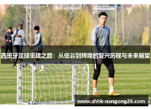 西班牙足球重建之路：从低谷到辉煌的复兴历程与未来展望