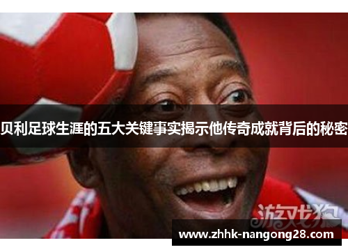 贝利足球生涯的五大关键事实揭示他传奇成就背后的秘密