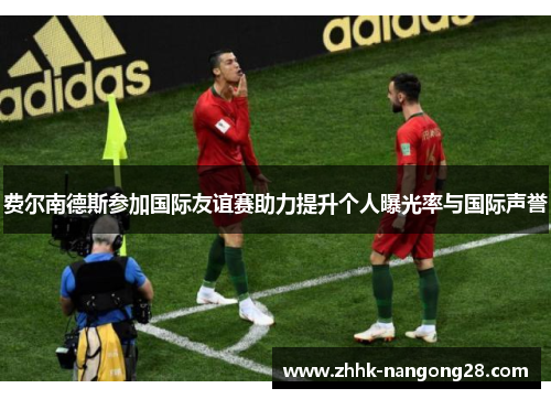 费尔南德斯参加国际友谊赛助力提升个人曝光率与国际声誉