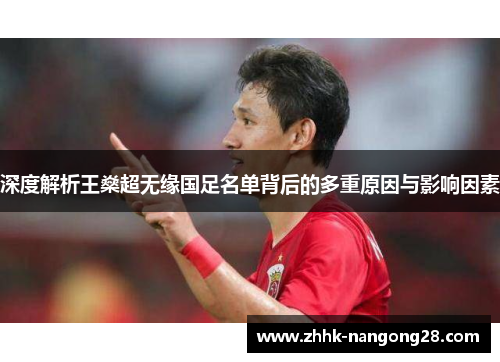 深度解析王燊超无缘国足名单背后的多重原因与影响因素