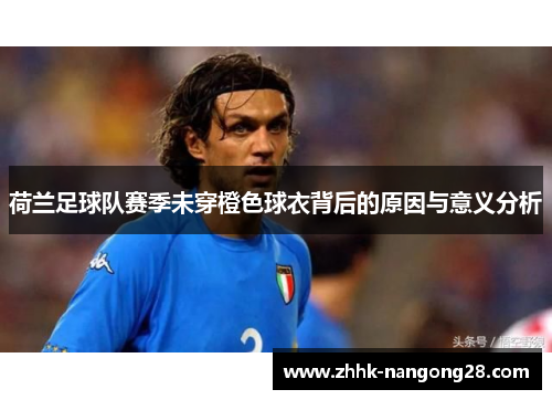 荷兰足球队赛季未穿橙色球衣背后的原因与意义分析