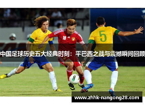 中国足球历史五大经典时刻：平巴西之战与震撼瞬间回顾