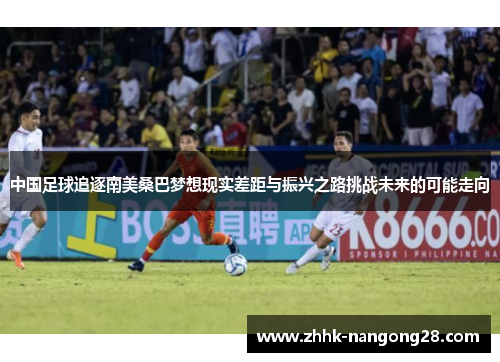 中国足球追逐南美桑巴梦想现实差距与振兴之路挑战未来的可能走向