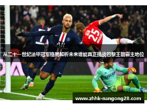 从二十一世纪法甲冠军格局解析未来谁能真正挑战巴黎王朝霸主地位