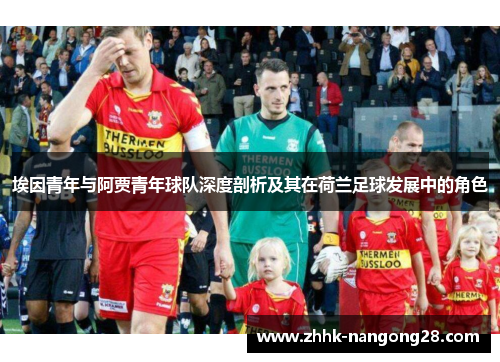 埃因青年与阿贾青年球队深度剖析及其在荷兰足球发展中的角色