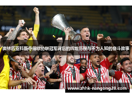 奥林匹亚科斯夺得欧协联冠军背后的辉煌历程与不为人知的奋斗故事