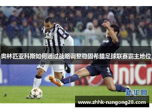 奥林匹亚科斯如何通过战略调整稳固希腊足球联赛霸主地位