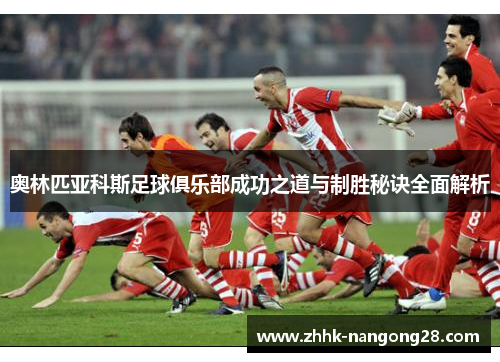 奥林匹亚科斯足球俱乐部成功之道与制胜秘诀全面解析