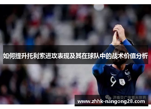 如何提升托利索进攻表现及其在球队中的战术价值分析