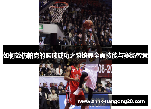 如何效仿帕克的篮球成功之路培养全面技能与赛场智慧