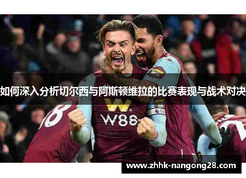 如何深入分析切尔西与阿斯顿维拉的比赛表现与战术对决
