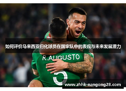 如何评价马来西亚归化球员在国家队中的表现与未来发展潜力
