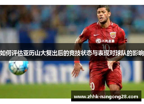 如何评估亚历山大复出后的竞技状态与表现对球队的影响