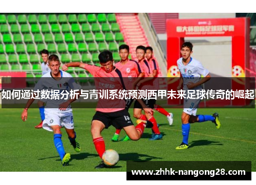 如何通过数据分析与青训系统预测西甲未来足球传奇的崛起