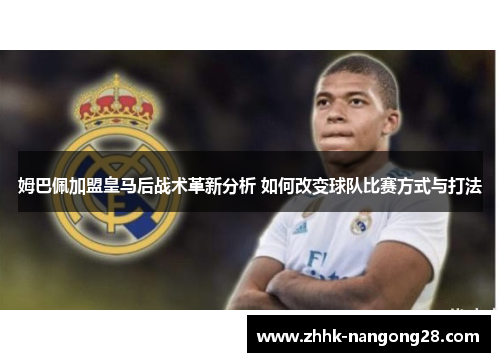 姆巴佩加盟皇马后战术革新分析 如何改变球队比赛方式与打法