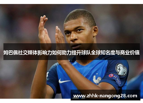 姆巴佩社交媒体影响力如何助力提升球队全球知名度与商业价值