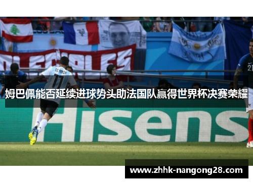 姆巴佩能否延续进球势头助法国队赢得世界杯决赛荣耀