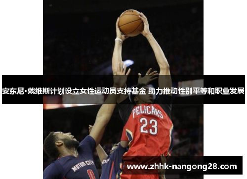 安东尼·戴维斯计划设立女性运动员支持基金 助力推动性别平等和职业发展