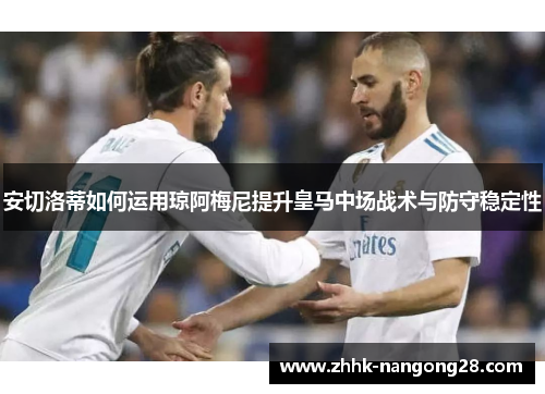 安切洛蒂如何运用琼阿梅尼提升皇马中场战术与防守稳定性