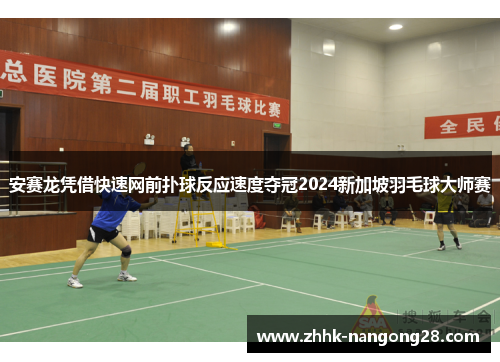 安赛龙凭借快速网前扑球反应速度夺冠2024新加坡羽毛球大师赛