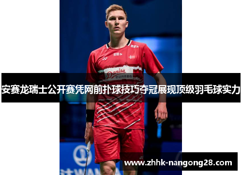 安赛龙瑞士公开赛凭网前扑球技巧夺冠展现顶级羽毛球实力