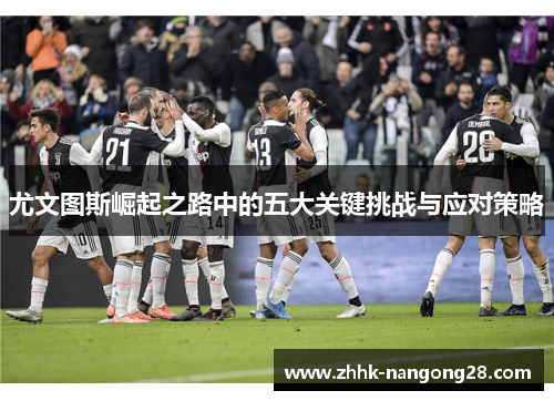 尤文图斯崛起之路中的五大关键挑战与应对策略